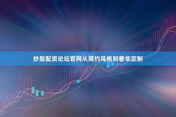 炒股配资论坛官网从简约风格到奢华定制
