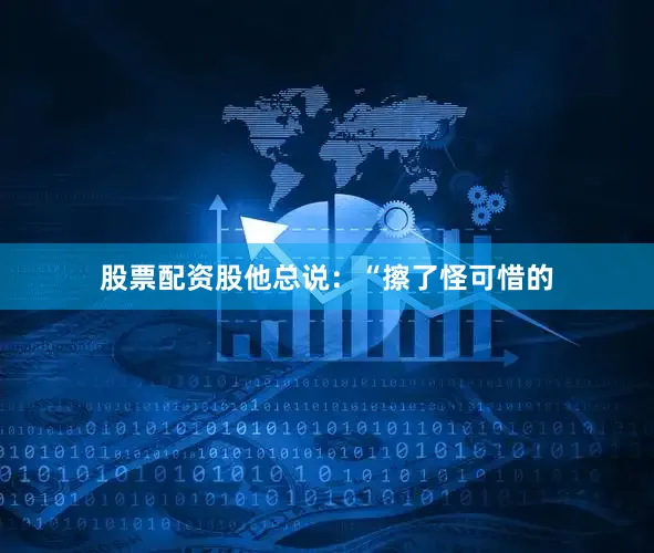 股票配资股他总说：“擦了怪可惜的