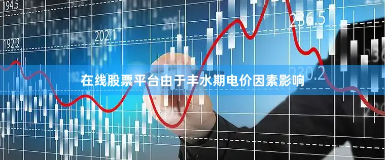 在线股票平台由于丰水期电价因素影响