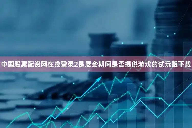 中国股票配资网在线登录2是展会期间是否提供游戏的试玩版下载