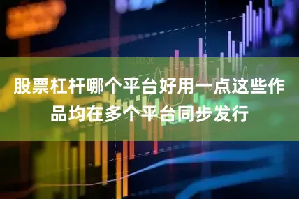股票杠杆哪个平台好用一点这些作品均在多个平台同步发行