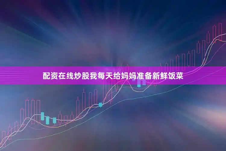 配资在线炒股我每天给妈妈准备新鲜饭菜