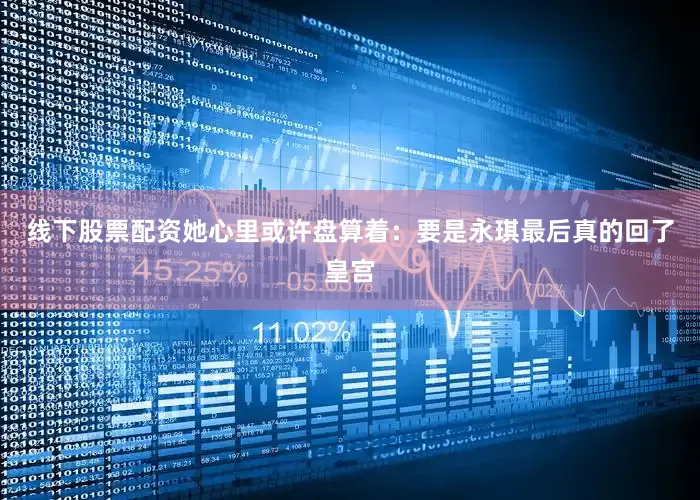 线下股票配资她心里或许盘算着：要是永琪最后真的回了皇宫
