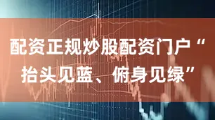 配资正规炒股配资门户“抬头见蓝、俯身见绿”