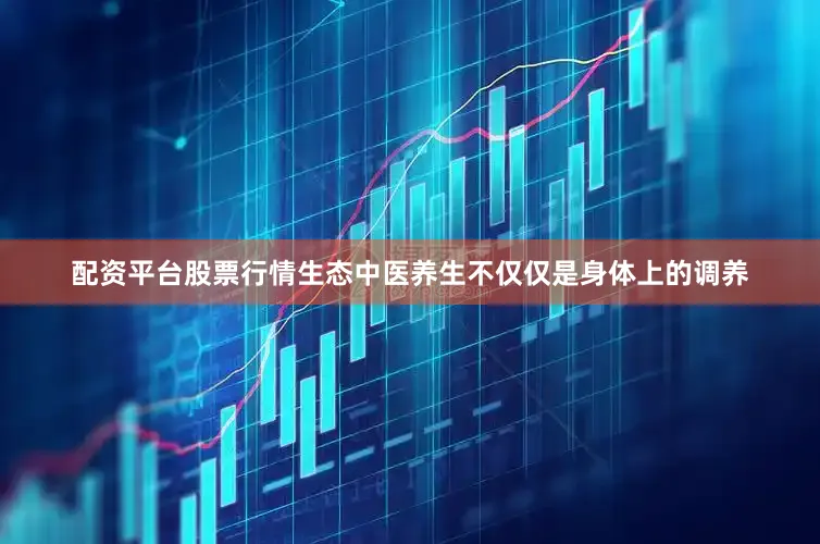 配资平台股票行情生态中医养生不仅仅是身体上的调养
