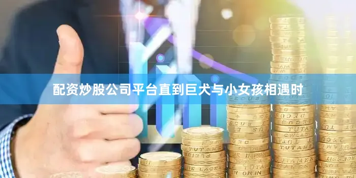 配资炒股公司平台直到巨犬与小女孩相遇时