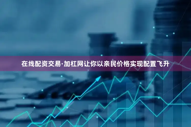 在线配资交易·加杠网让你以亲民价格实现配置飞升