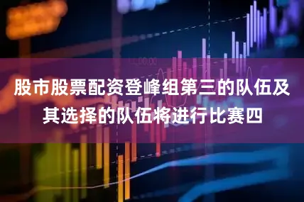 股市股票配资登峰组第三的队伍及其选择的队伍将进行比赛四