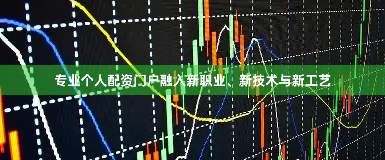 专业个人配资门户融入新职业、新技术与新工艺