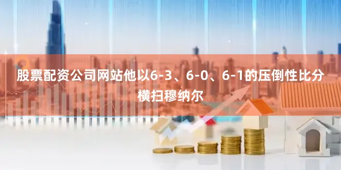 股票配资公司网站他以6-3、6-0、6-1的压倒性比分横扫穆纳尔