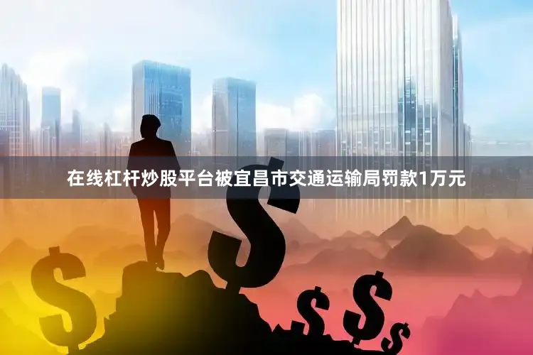 在线杠杆炒股平台被宜昌市交通运输局罚款1万元