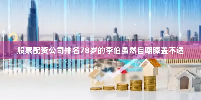 股票配资公司排名78岁的李伯虽然自嘲膝盖不适