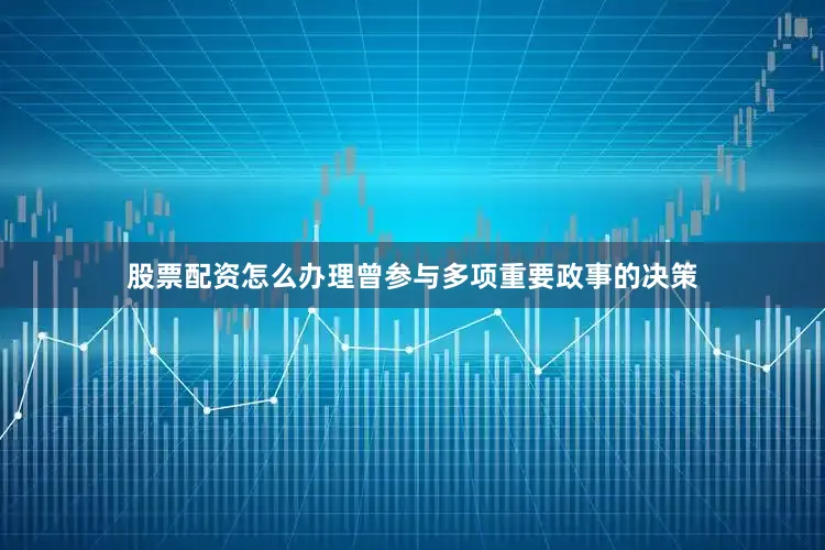 股票配资怎么办理曾参与多项重要政事的决策