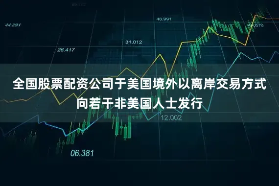 全国股票配资公司于美国境外以离岸交易方式向若干非美国人士发行