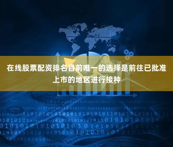 在线股票配资排名目前唯一的选择是前往已批准上市的地区进行接种