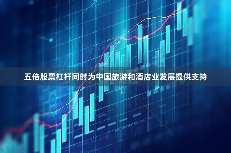 五倍股票杠杆同时为中国旅游和酒店业发展提供支持