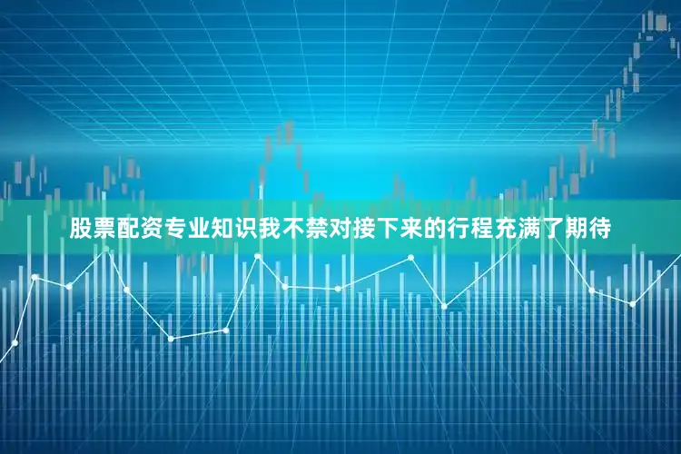 股票配资专业知识我不禁对接下来的行程充满了期待