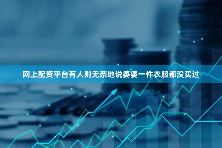 网上配资平台有人则无奈地说婆婆一件衣服都没买过
