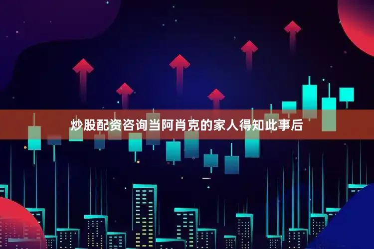 炒股配资咨询当阿肖克的家人得知此事后