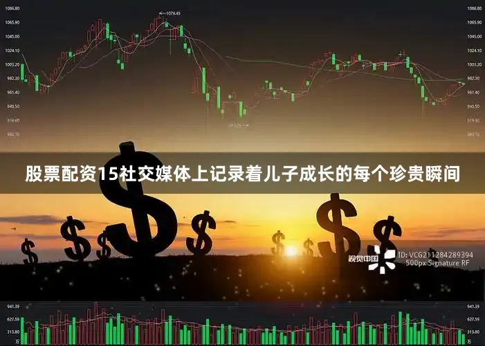 股票配资15社交媒体上记录着儿子成长的每个珍贵瞬间