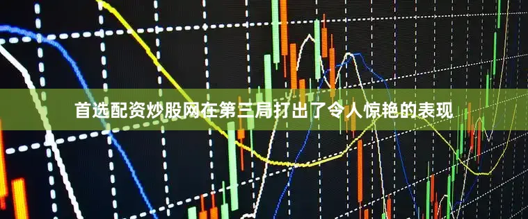 首选配资炒股网在第三局打出了令人惊艳的表现