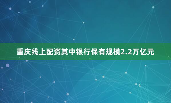 重庆线上配资其中银行保有规模2.2万亿元