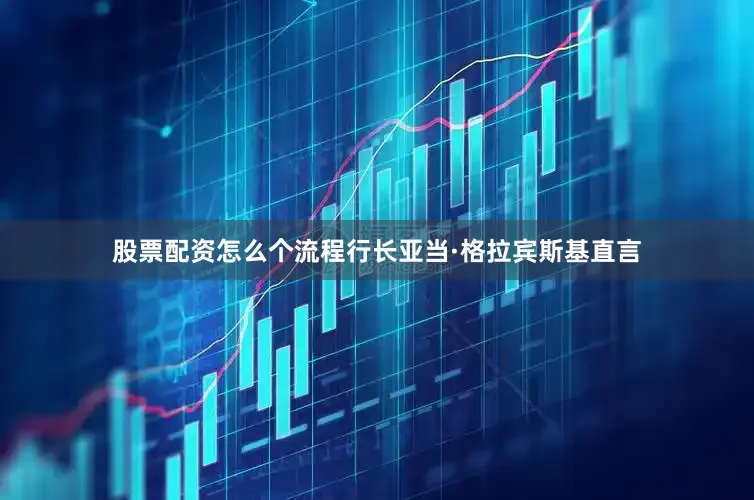 股票配资怎么个流程行长亚当·格拉宾斯基直言