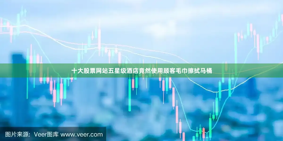 十大股票网站五星级酒店竟然使用顾客毛巾擦拭马桶