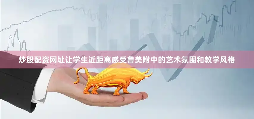 炒股配资网址让学生近距离感受鲁美附中的艺术氛围和教学风格