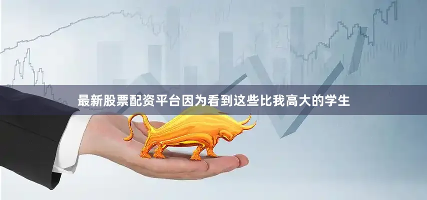 最新股票配资平台因为看到这些比我高大的学生