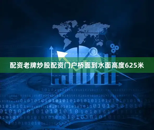 配资老牌炒股配资门户桥面到水面高度625米