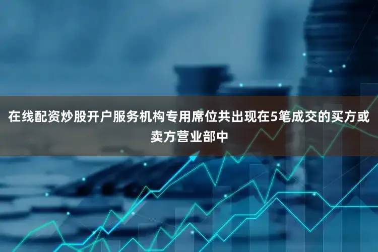 在线配资炒股开户服务机构专用席位共出现在5笔成交的买方或卖方营业部中