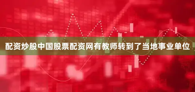 配资炒股中国股票配资网有教师转到了当地事业单位
