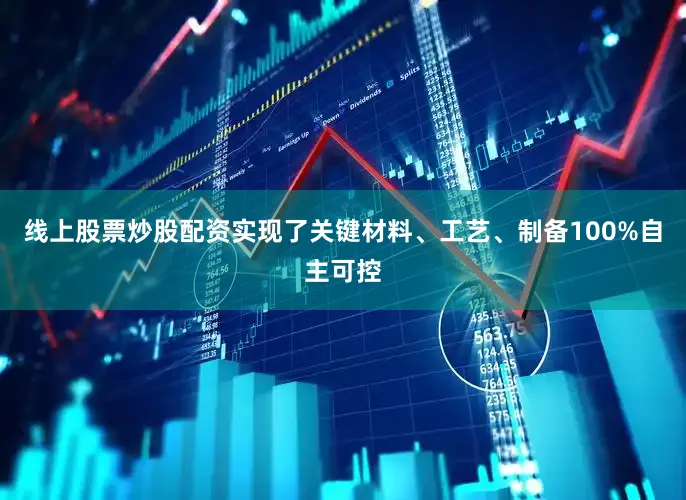 线上股票炒股配资实现了关键材料、工艺、制备100%自主可控