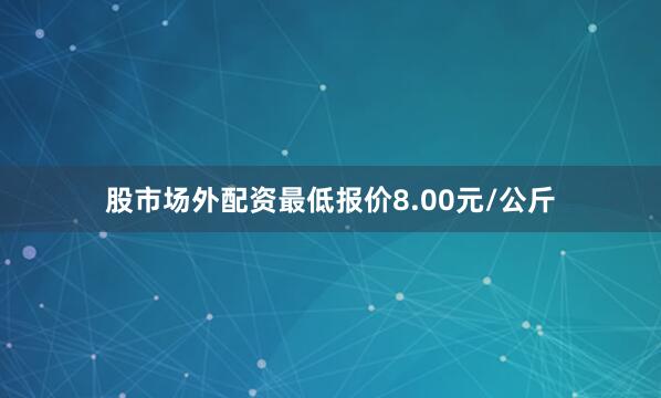 股市场外配资最低报价8.00元/公斤