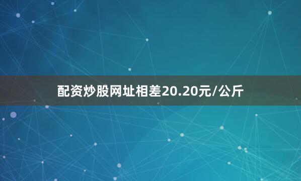 配资炒股网址相差20.20元/公斤