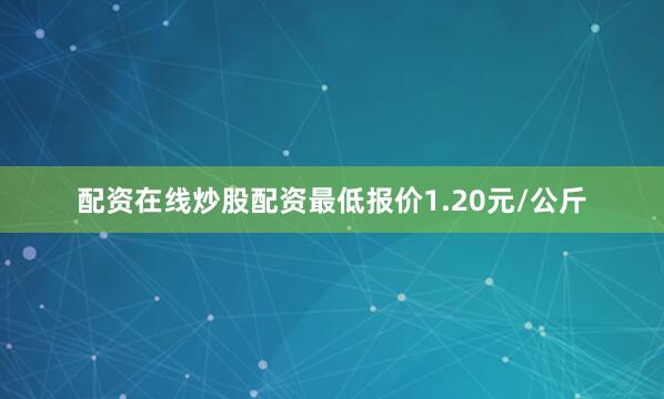 配资在线炒股配资最低报价1.20元/公斤