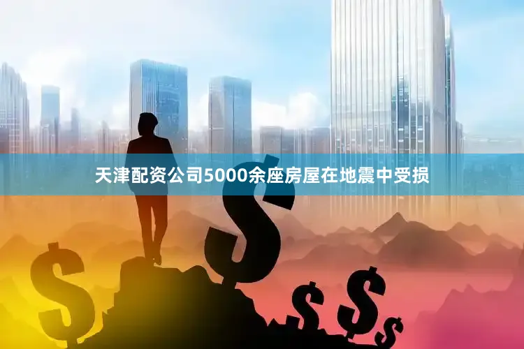 天津配资公司5000余座房屋在地震中受损