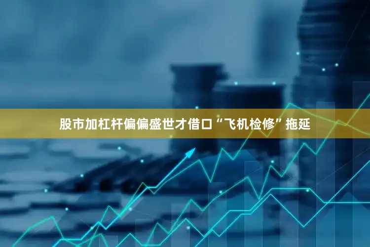 股市加杠杆偏偏盛世才借口“飞机检修”拖延