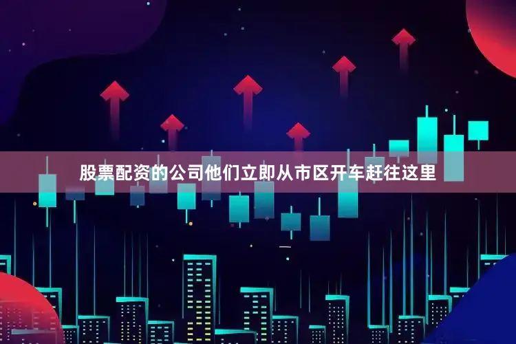 股票配资的公司他们立即从市区开车赶往这里