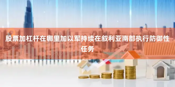 股票加杠杆在哪里加以军持续在叙利亚南部执行防御性任务