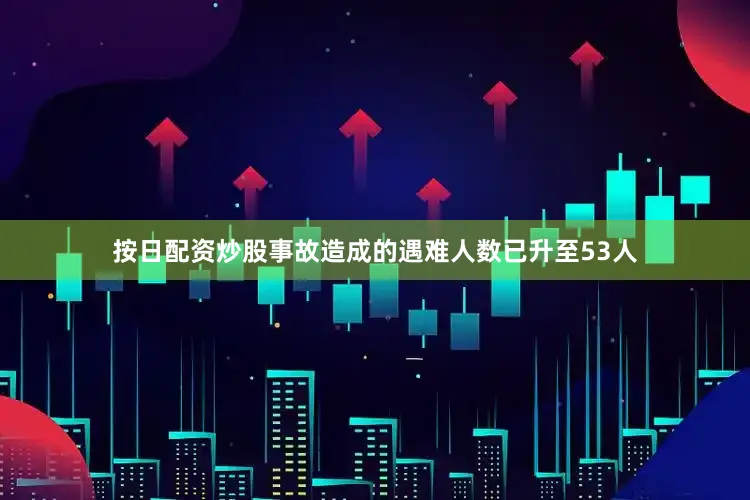 按日配资炒股事故造成的遇难人数已升至53人